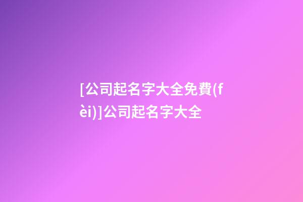 [公司起名字大全免費(fèi)]公司起名字大全-第1張-公司起名-玄機(jī)派